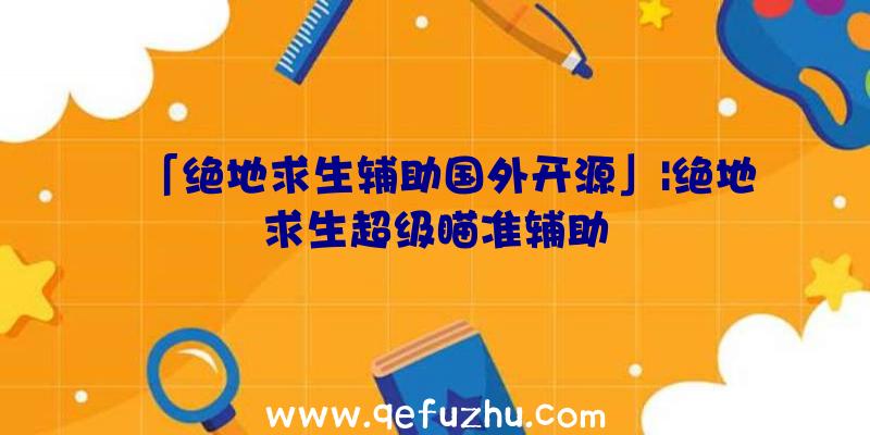 「绝地求生辅助国外开源」|绝地求生超级瞄准辅助